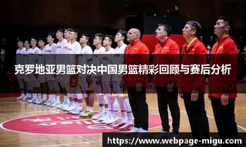 克罗地亚男篮对决中国男篮精彩回顾与赛后分析